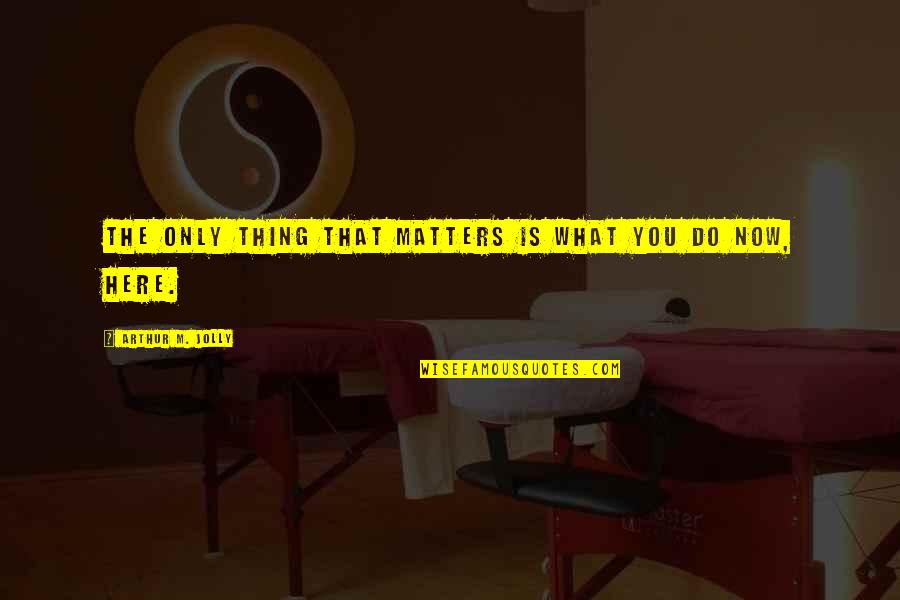 Here Now Quotes By Arthur M. Jolly: The only thing that matters is what you