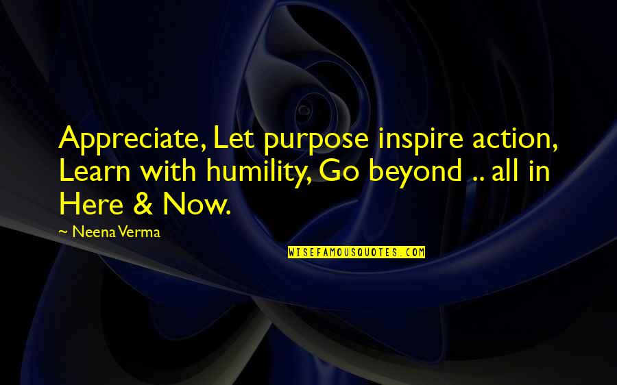 Here Now Quotes By Neena Verma: Appreciate, Let purpose inspire action, Learn with humility,