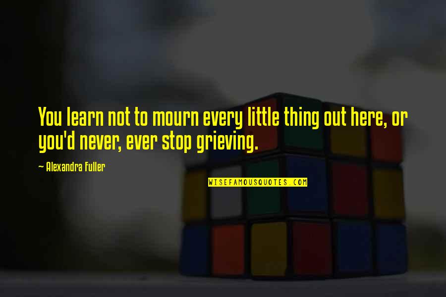 Here To You Quotes By Alexandra Fuller: You learn not to mourn every little thing