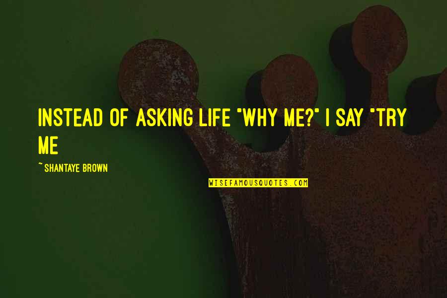 Here We Go Again Love Quotes By Shantaye Brown: Instead of asking life "why me?" I say