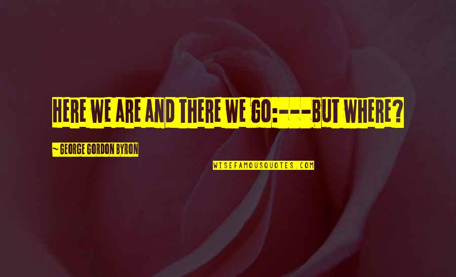 Here We Go Quotes By George Gordon Byron: Here we are and there we go:---but where?