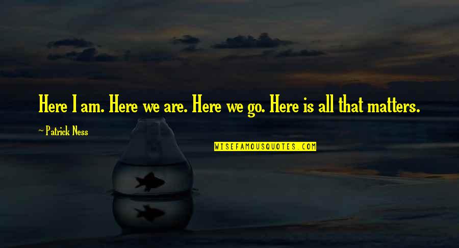 Here We Go Quotes By Patrick Ness: Here I am. Here we are. Here we