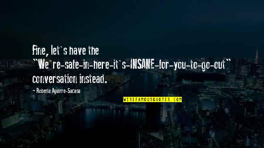 Here We Go Quotes By Roberto Aguirre-Sacasa: Fine, let's have the "We're-safe-in-here-it's-INSANE-for-you-to-go-out" conversation instead.