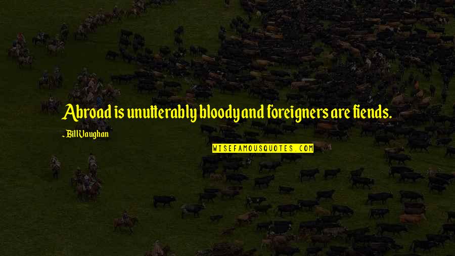 Hereoran Quotes By Bill Vaughan: Abroad is unutterably bloody and foreigners are fiends.
