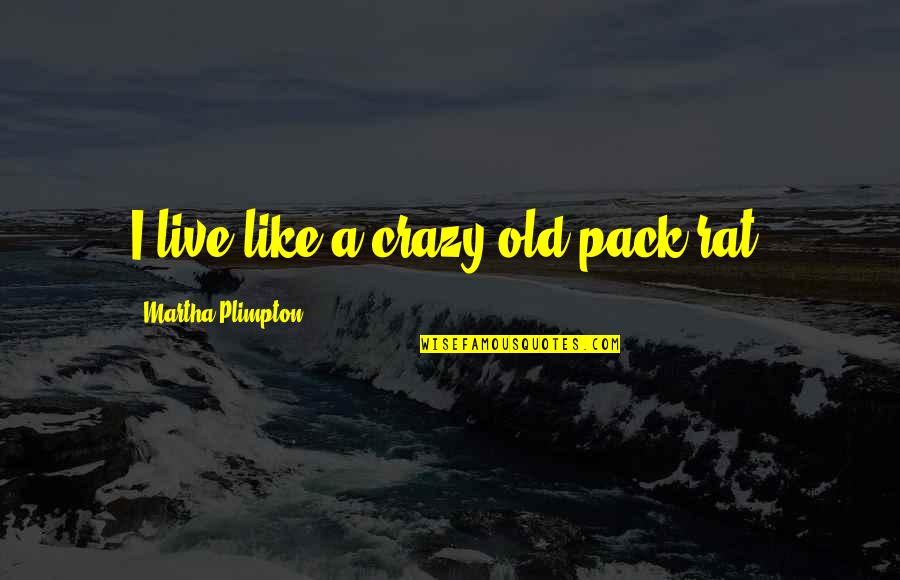 Hererer Quotes By Martha Plimpton: I live like a crazy old pack rat. Hererer Quotes By Martha Plimpton: I live like a crazy old pack rat.