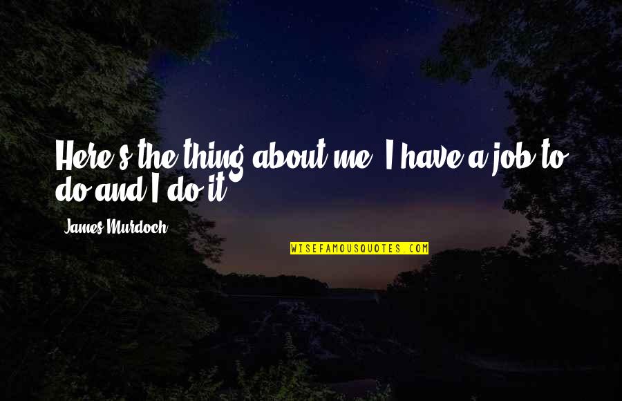 Here's The Thing Quotes By James Murdoch: Here's the thing about me: I have a Here's The Thing Quotes By James Murdoch: Here's the thing about me: I have a