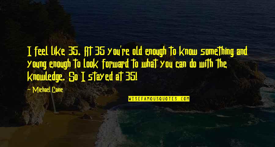 Hergenroeder Patrick Quotes By Michael Caine: I feel like 35. At 35 you're old Hergenroeder Patrick Quotes By Michael Caine: I feel like 35. At 35 you're old
