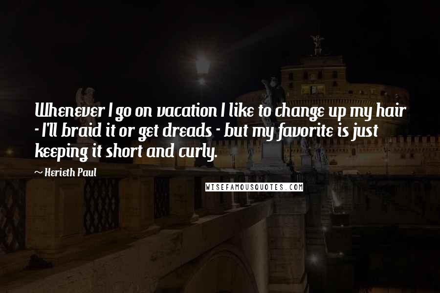 Herieth Paul quotes: Whenever I go on vacation I like to change up my hair - I'll braid it or get dreads - but my favorite is just keeping it short and curly.