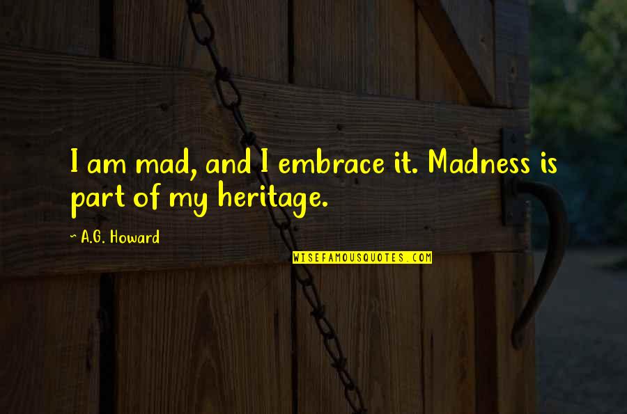 Heritage Quotes By A.G. Howard: I am mad, and I embrace it. Madness