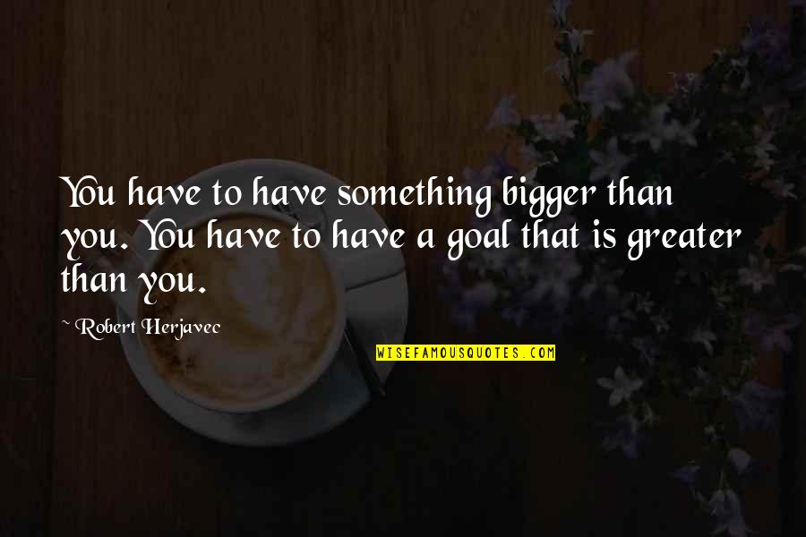 Herjavec Quotes By Robert Herjavec: You have to have something bigger than you. Herjavec Quotes By Robert Herjavec: You have to have something bigger than you.