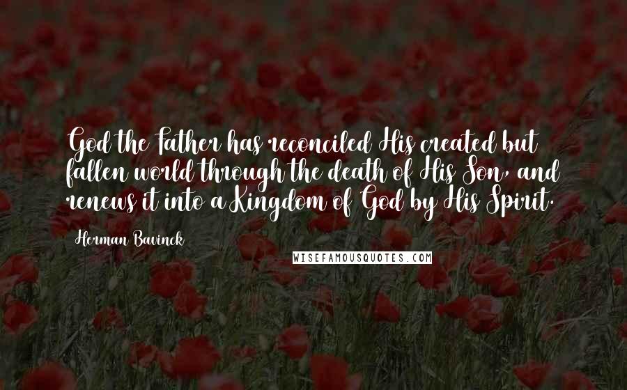 Herman Bavinck quotes: God the Father has reconciled His created but fallen world through the death of His Son, and renews it into a Kingdom of God by His Spirit.