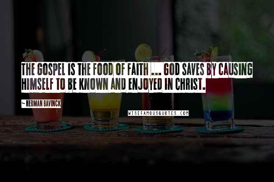 Herman Bavinck quotes: The gospel is the food of faith ... God saves by causing Himself to be known and enjoyed in Christ.