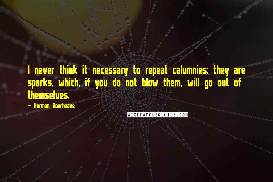 Herman Boerhaave quotes: I never think it necessary to repeat calumnies; they are sparks, which, if you do not blow them, will go out of themselves. Herman Boerhaave quotes: I never think it necessary to repeat calumnies; they are sparks, which, if you do not blow them, will go out of themselves.