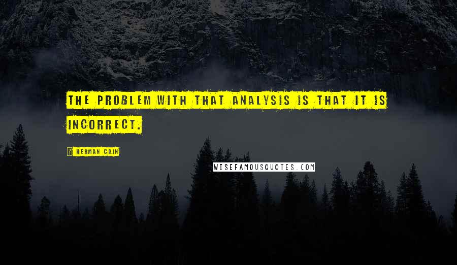Herman Cain quotes: The problem with that analysis is that it is incorrect.