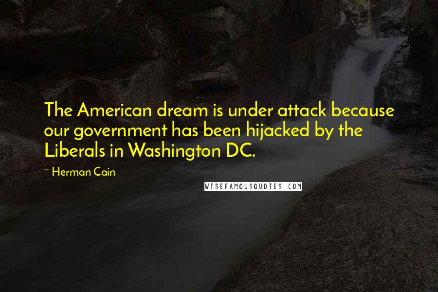 Herman Cain quotes: The American dream is under attack because our government has been hijacked by the Liberals in Washington DC.