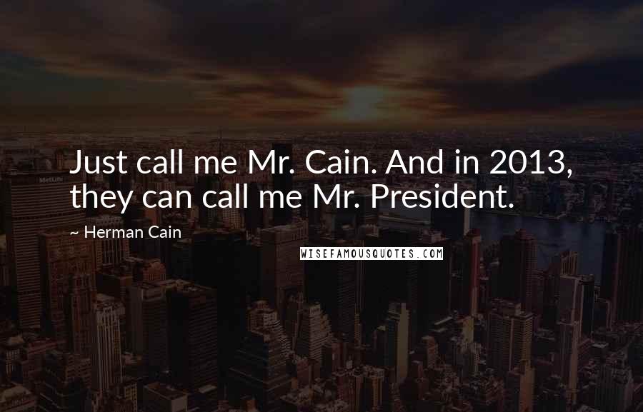 Herman Cain quotes: Just call me Mr. Cain. And in 2013, they can call me Mr. President.
