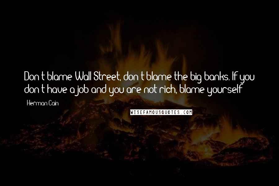 Herman Cain quotes: Don't blame Wall Street, don't blame the big banks. If you don't have a job and you are not rich, blame yourself!