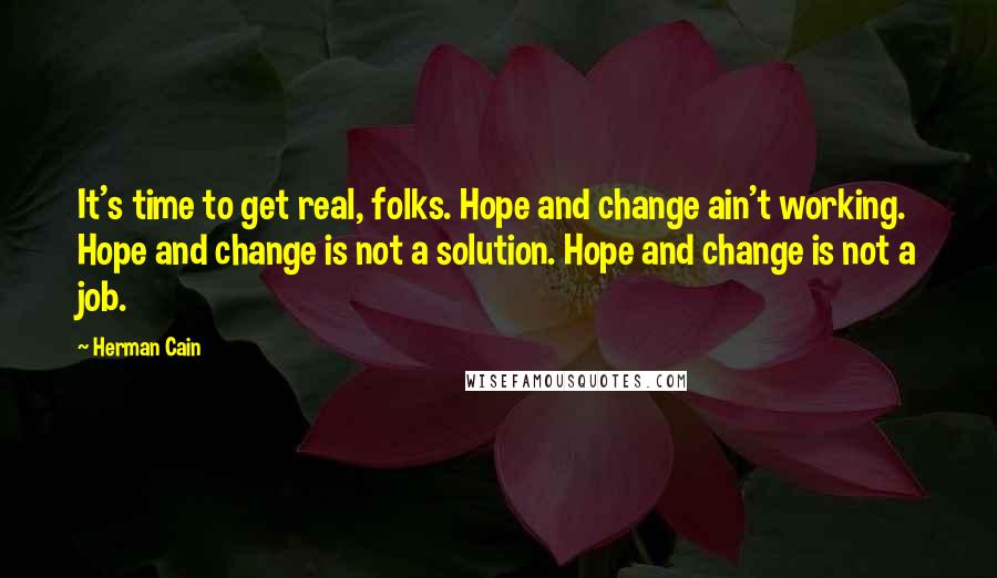 Herman Cain quotes: It's time to get real, folks. Hope and change ain't working. Hope and change is not a solution. Hope and change is not a job.