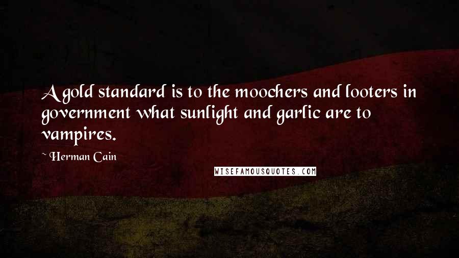 Herman Cain quotes: A gold standard is to the moochers and looters in government what sunlight and garlic are to vampires.