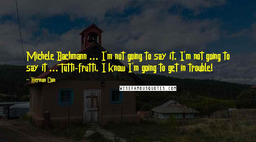 Herman Cain quotes: Michele Bachmann ... I'm not going to say it. I'm not going to say it ... Tutti-frutti. I know I'm going to get in trouble!