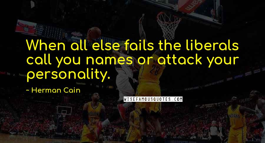 Herman Cain quotes: When all else fails the liberals call you names or attack your personality.