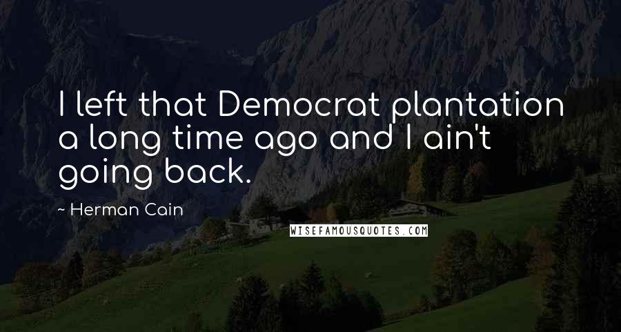 Herman Cain quotes: I left that Democrat plantation a long time ago and I ain't going back.