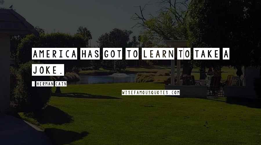 Herman Cain quotes: America has got to learn to take a joke.