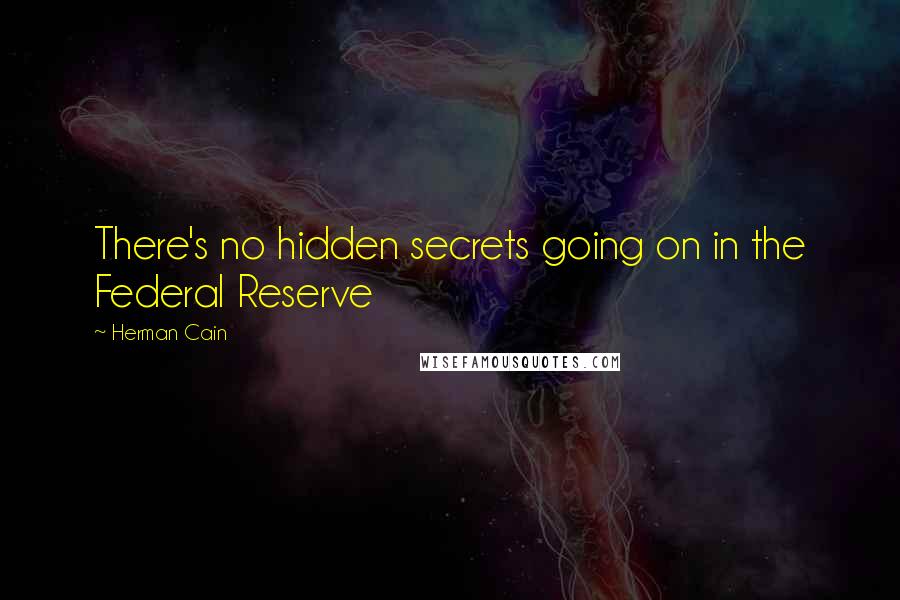 Herman Cain quotes: There's no hidden secrets going on in the Federal Reserve