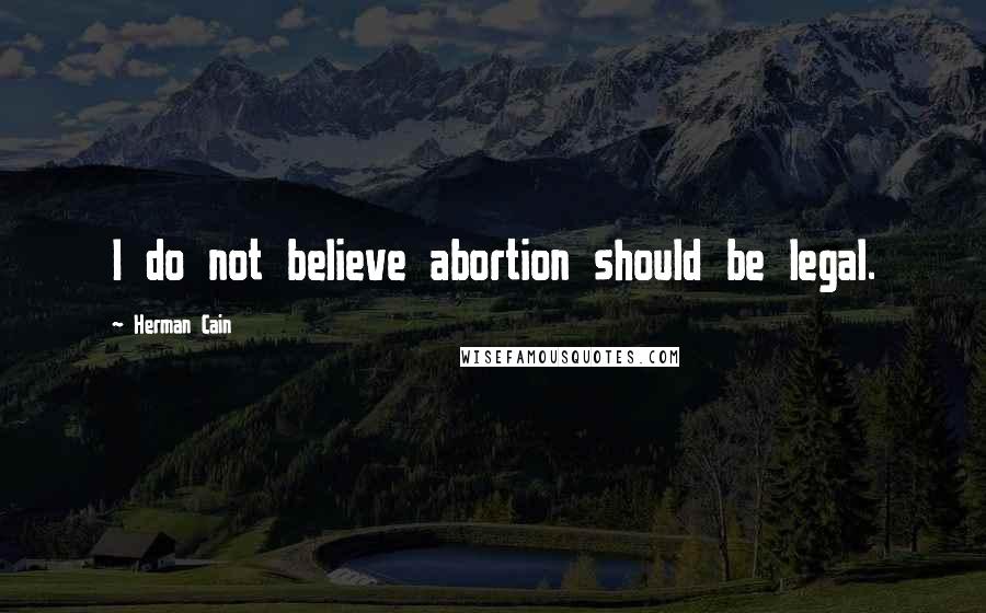 Herman Cain quotes: I do not believe abortion should be legal.