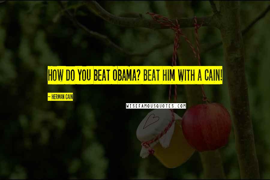 Herman Cain quotes: How do you beat Obama? Beat him with a Cain!