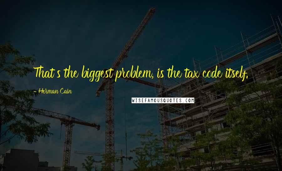 Herman Cain quotes: That's the biggest problem, is the tax code itself.
