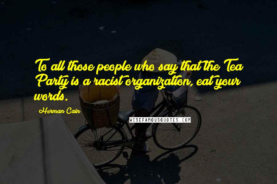 Herman Cain quotes: To all those people who say that the Tea Party is a racist organization, eat your words.