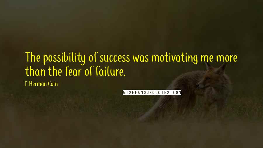 Herman Cain quotes: The possibility of success was motivating me more than the fear of failure.