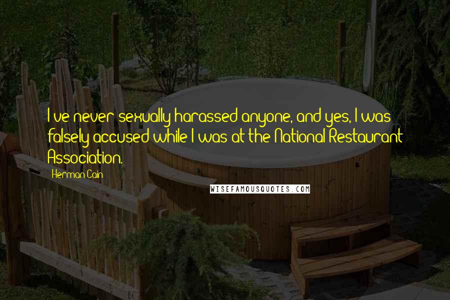 Herman Cain quotes: I've never sexually harassed anyone, and yes, I was falsely accused while I was at the National Restaurant Association.