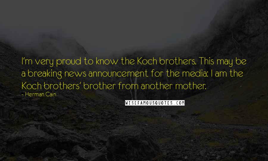 Herman Cain quotes: I'm very proud to know the Koch brothers. This may be a breaking news announcement for the media: I am the Koch brothers' brother from another mother.