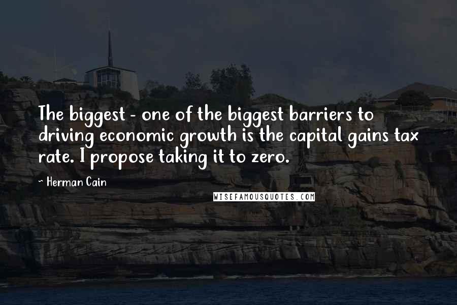 Herman Cain quotes: The biggest - one of the biggest barriers to driving economic growth is the capital gains tax rate. I propose taking it to zero.