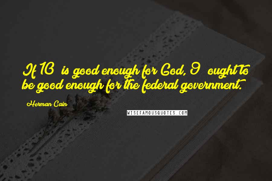 Herman Cain quotes: If 10% is good enough for God, 9% ought to be good enough for the federal government.