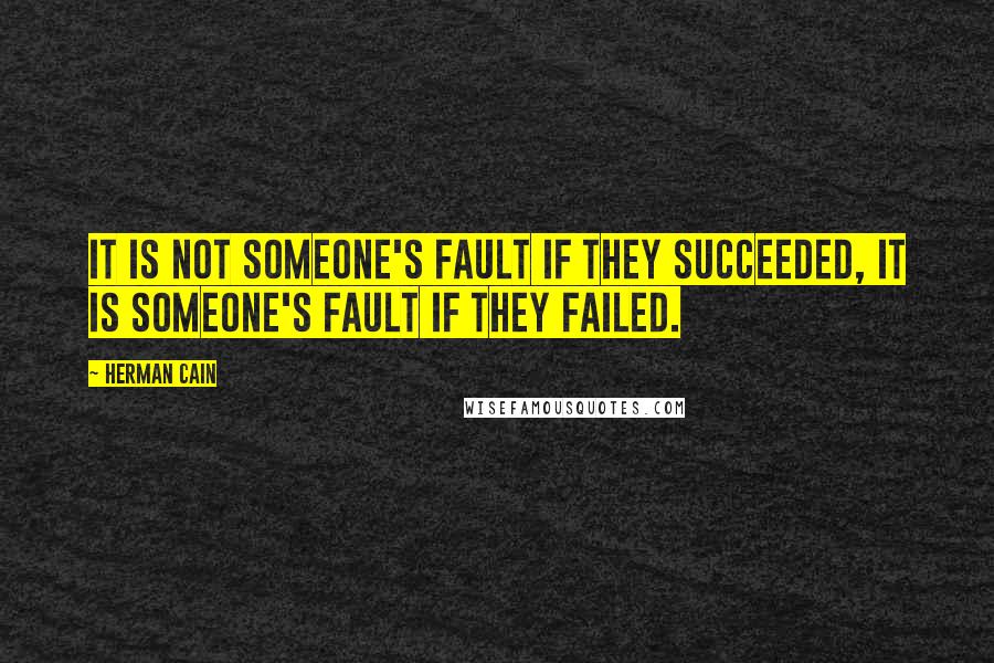 Herman Cain quotes: It is not someone's fault if they succeeded, it is someone's fault if they failed.