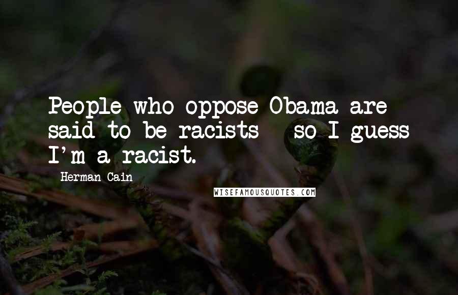 Herman Cain quotes: People who oppose Obama are said to be racists - so I guess I'm a racist.