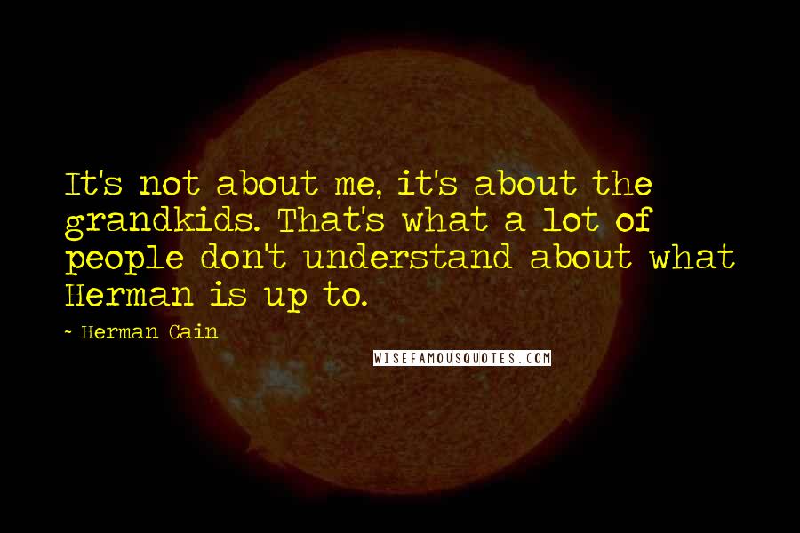 Herman Cain quotes: It's not about me, it's about the grandkids. That's what a lot of people don't understand about what Herman is up to.