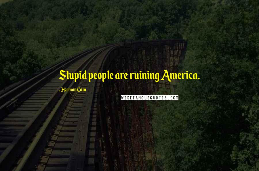 Herman Cain quotes: Stupid people are ruining America.