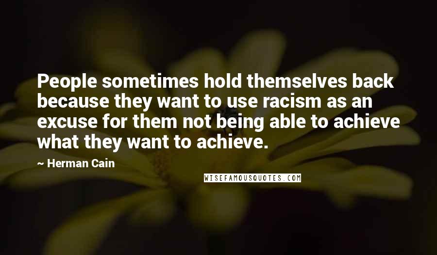 Herman Cain quotes: People sometimes hold themselves back because they want to use racism as an excuse for them not being able to achieve what they want to achieve.