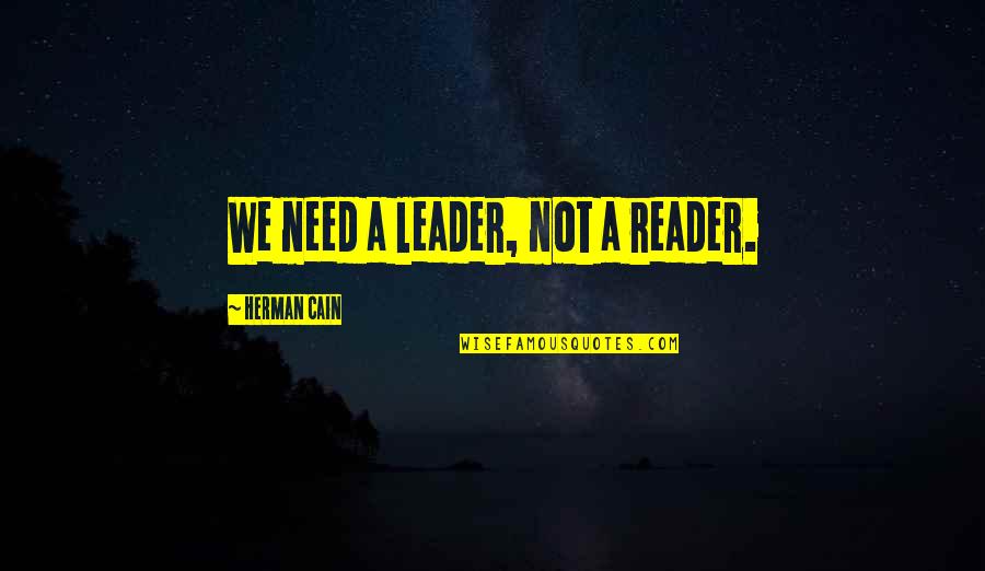 Herman Cain Quotes By Herman Cain: We need a leader, not a reader.