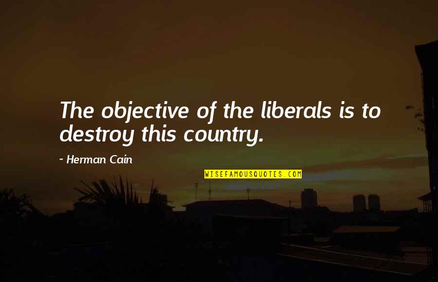 Herman Cain Quotes By Herman Cain: The objective of the liberals is to destroy