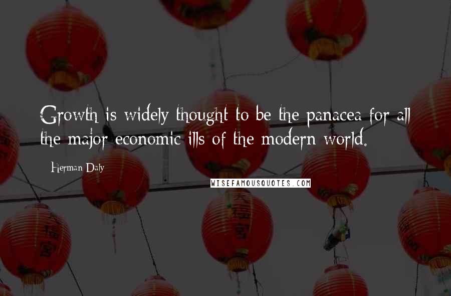 Herman Daly quotes: Growth is widely thought to be the panacea for all the major economic ills of the modern world.