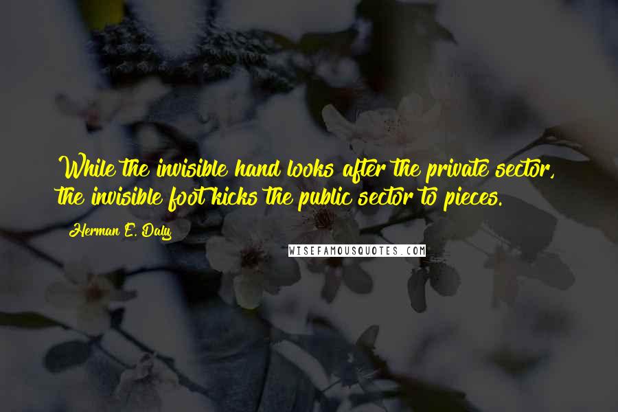 Herman E. Daly quotes: While the invisible hand looks after the private sector, the invisible foot kicks the public sector to pieces.