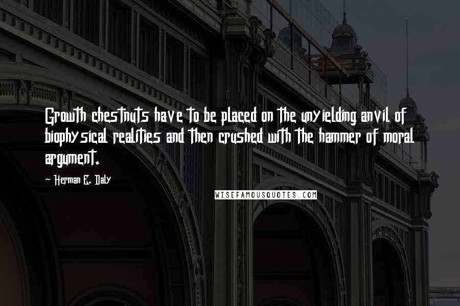 Herman E. Daly quotes: Growth chestnuts have to be placed on the unyielding anvil of biophysical realities and then crushed with the hammer of moral argument.