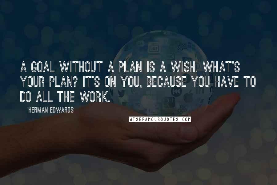 Herman Edwards quotes: A goal without a plan is a wish. What's your plan? It's on you, because you have to do all the work.