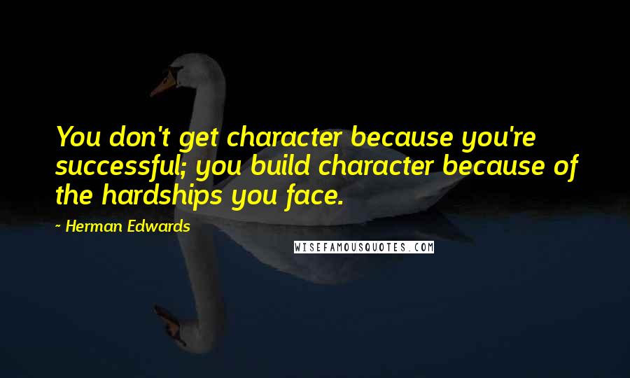 Herman Edwards quotes: You don't get character because you're successful; you build character because of the hardships you face.