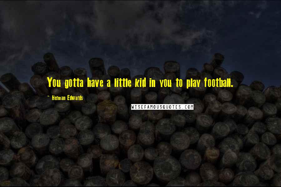 Herman Edwards quotes: You gotta have a little kid in you to play football.